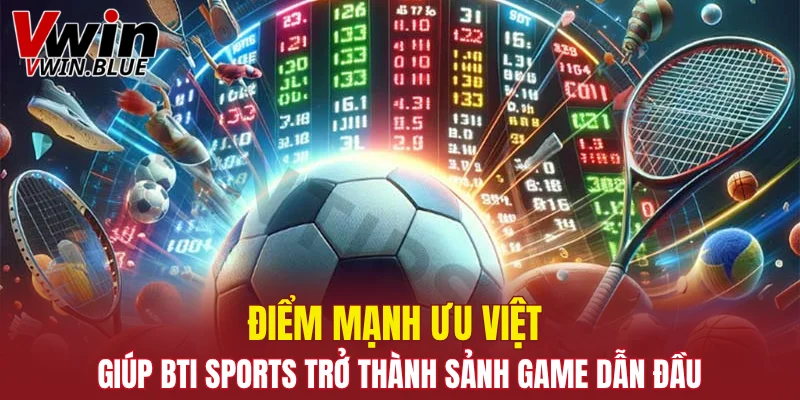 Điểm mạnh ưu việt giúp BTI Sports trở thành sảnh game dẫn đầu