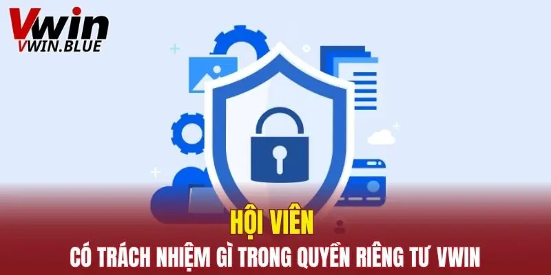 Quyền Riêng Tư Vwin - Cam Kết Bảo Vệ Quyền Lợi Hội Viên 6 Hội viên có trách nhiệm gì trong quyền riêng tư Vwin